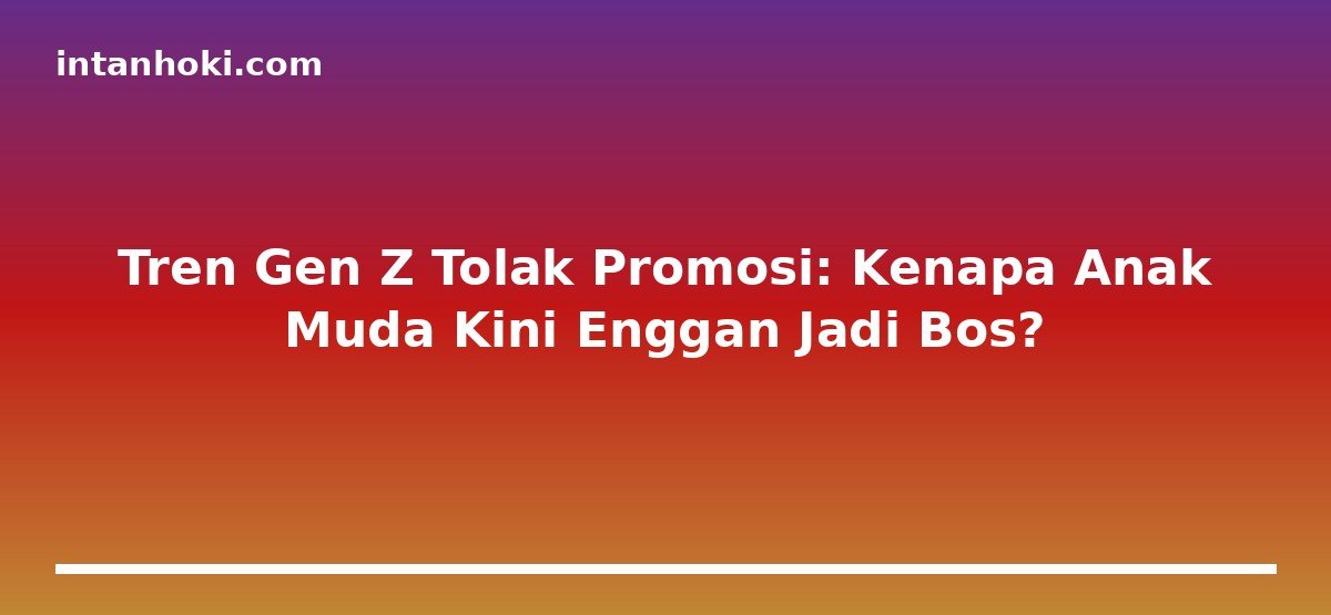 Tren Gen Z Tolak Promosi: Kenapa Anak Muda Kini Enggan Jadi Bos?